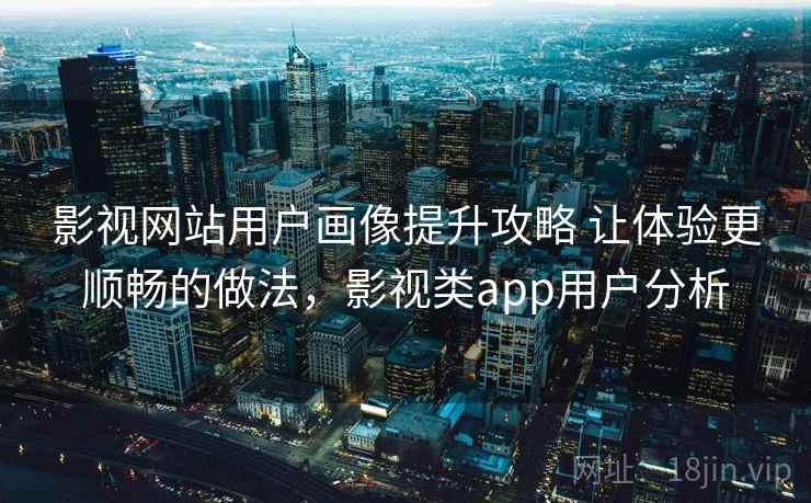 影视网站用户画像提升攻略 让体验更顺畅的做法,影视类app用户分析 影视网站用户画像提升攻略 让体验更顺畅的做法,影视类app用户分析