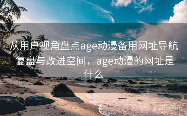 从用户视角盘点age动漫备用网址导航 复盘与改进空间，age动漫的网址是什么