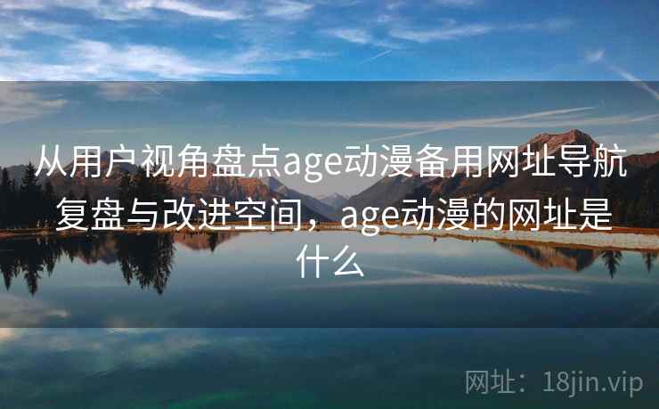 从用户视角盘点age动漫备用网址导航 复盘与改进空间,age动漫的网址是什么 从用户视角盘点age动漫备用网址导航 复盘与改进空间,age动漫的网址是什么