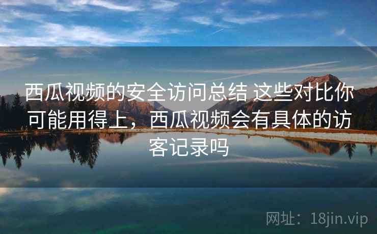 西瓜视频的安全访问总结 这些对比你可能用得上,西瓜视频会有具体的访客记录吗 西瓜视频的安全访问总结 这些对比你可能用得上,西瓜视频会有具体的访客记录吗