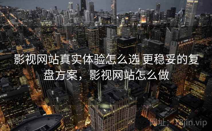 影视网站真实体验怎么选 更稳妥的复盘方案，影视网站怎么做