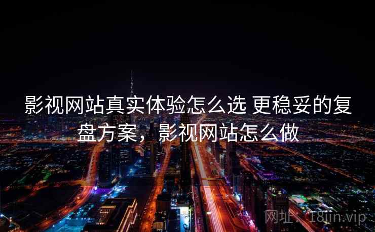 影视网站真实体验怎么选 更稳妥的复盘方案，影视网站怎么做