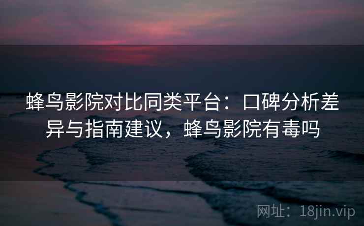 蜂鸟影院对比同类平台:口碑分析差异与指南建议,蜂鸟影院有毒吗 蜂鸟影院对比同类平台:口碑分析差异与指南建议,蜂鸟影院有毒吗
