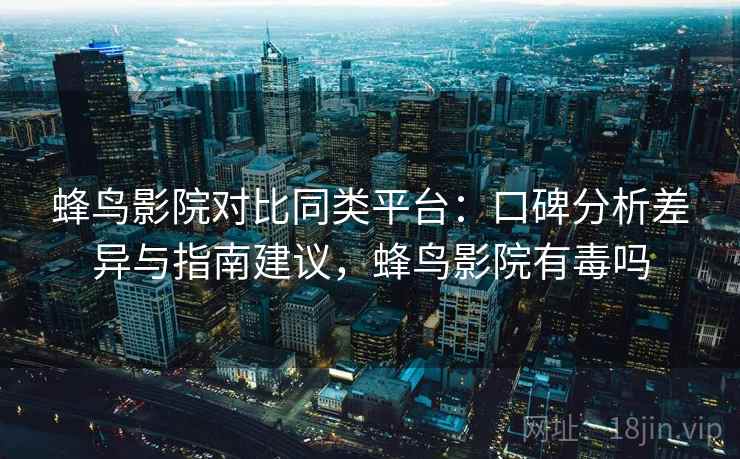 蜂鸟影院对比同类平台：口碑分析差异与指南建议，蜂鸟影院有毒吗