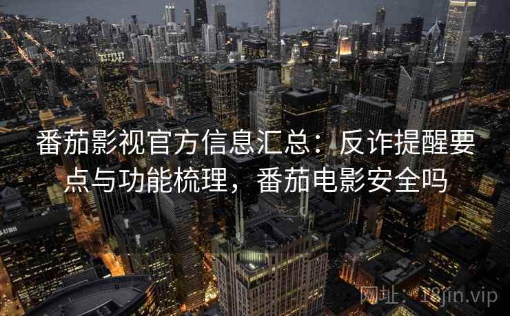 番茄影视官方信息汇总：反诈提醒要点与功能梳理，番茄电影安全吗