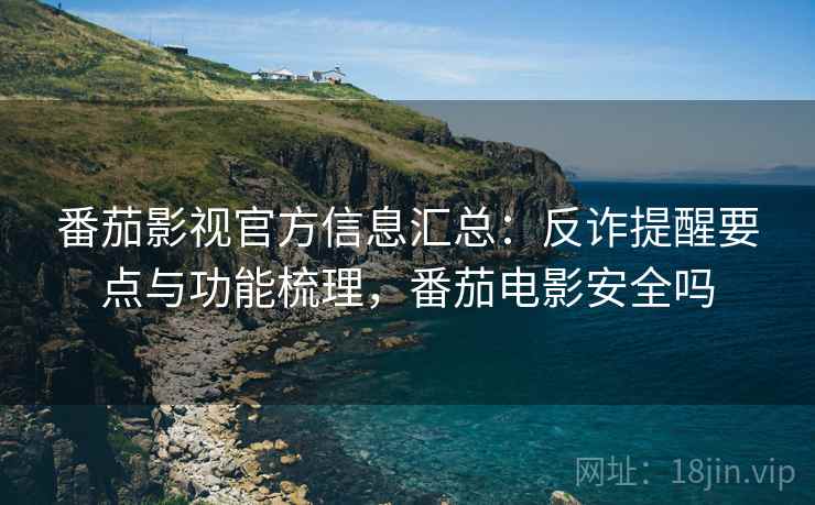 番茄影视官方信息汇总：反诈提醒要点与功能梳理，番茄电影安全吗