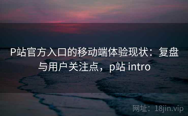 P站官方入口的移动端体验现状:复盘与用户关注点,p站 intro P站官方入口的移动端体验现状:复盘与用户关注点,p站 intro
