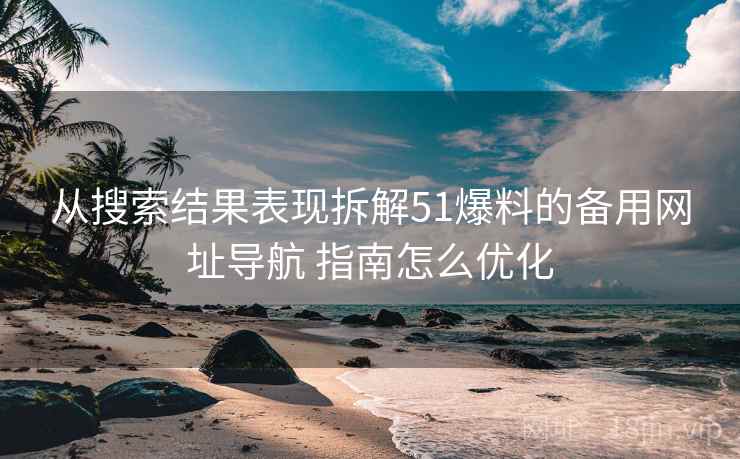 从搜索结果表现拆解51爆料的备用网址导航 指南怎么优化