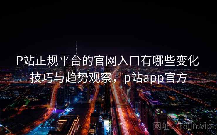 P站正规平台的官网入口有哪些变化 技巧与趋势观察,p站app官方 P站正规平台的官网入口有哪些变化 技巧与趋势观察,p站app官方