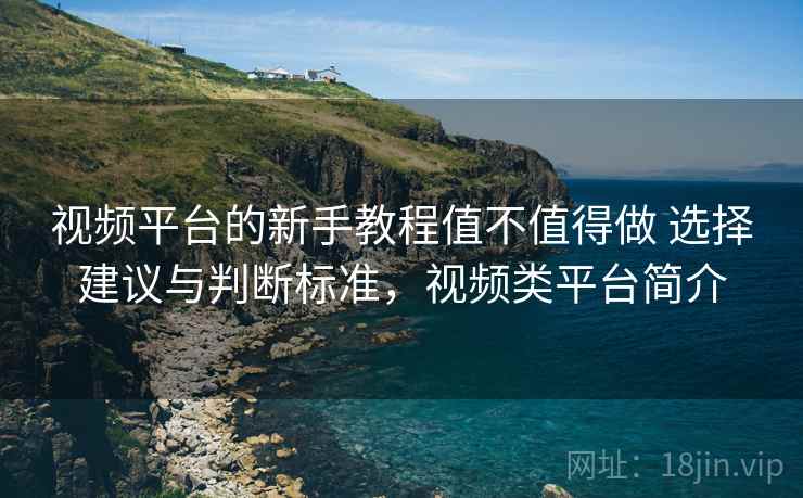 视频平台的新手教程值不值得做 选择建议与判断标准，视频类平台简介