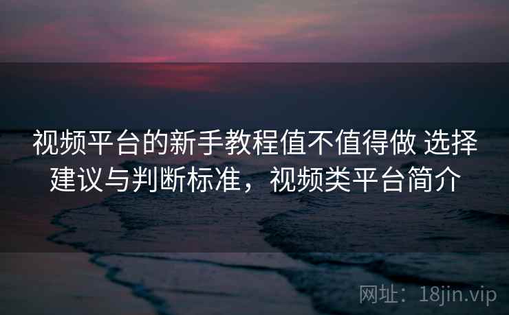 视频平台的新手教程值不值得做 选择建议与判断标准,视频类平台简介 视频平台的新手教程值不值得做 选择建议与判断标准,视频类平台简介