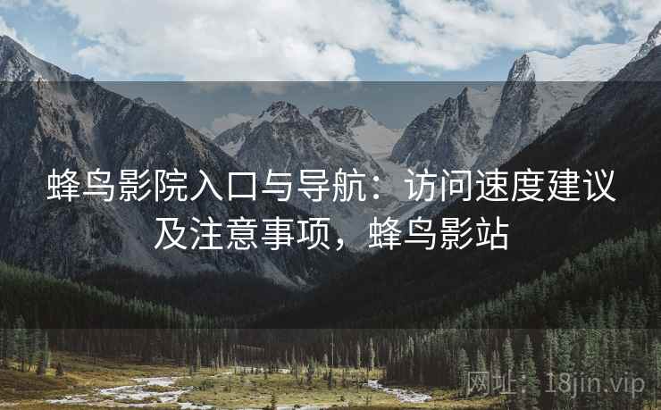 蜂鸟影院入口与导航:访问速度建议及注意事项,蜂鸟影站 蜂鸟影院入口与导航:访问速度建议及注意事项,蜂鸟影站