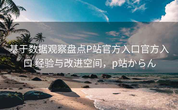 基于数据观察盘点P站官方入口官方入口 经验与改进空间,p站からん 基于数据观察盘点P站官方入口官方入口 经验与改进空间,p站からん
