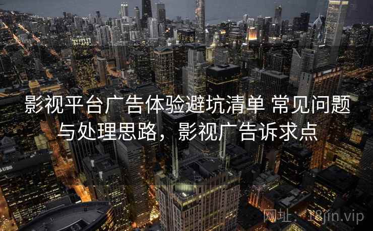 影视平台广告体验避坑清单 常见问题与处理思路，影视广告诉求点