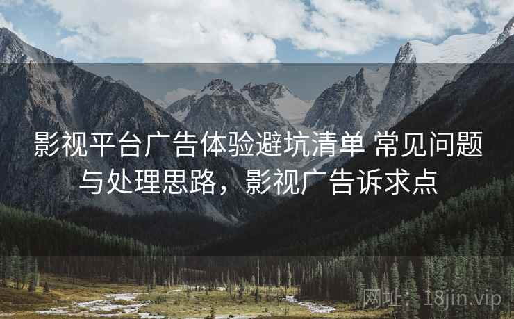 影视平台广告体验避坑清单 常见问题与处理思路,影视广告诉求点 影视平台广告体验避坑清单 常见问题与处理思路,影视广告诉求点