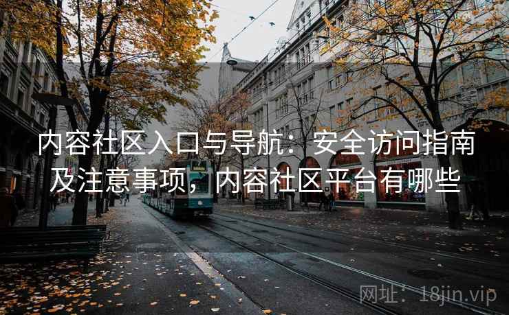 内容社区入口与导航:安全访问指南及注意事项,内容社区平台有哪些 内容社区入口与导航:安全访问指南及注意事项,内容社区平台有哪些