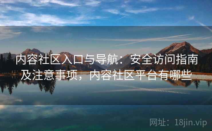 内容社区入口与导航：安全访问指南及注意事项，内容社区平台有哪些