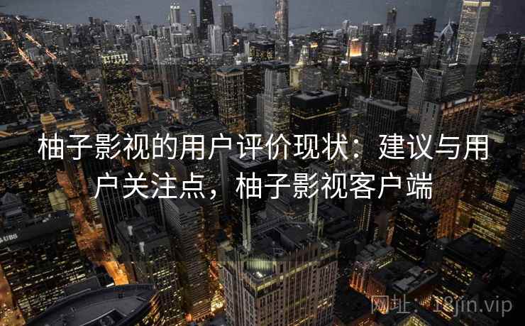 柚子影视的用户评价现状：建议与用户关注点，柚子影视客户端