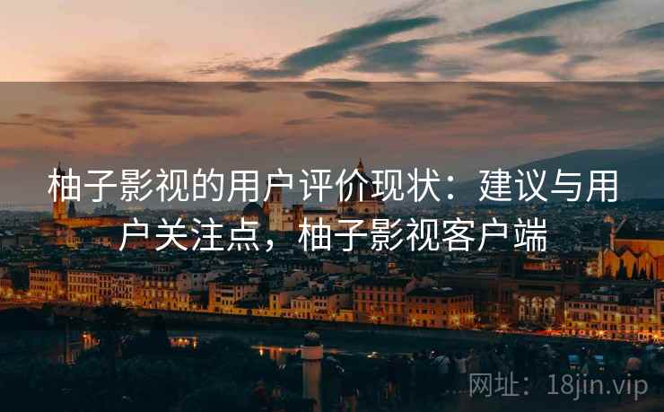 柚子影视的用户评价现状:建议与用户关注点,柚子影视客户端 柚子影视的用户评价现状:建议与用户关注点,柚子影视客户端