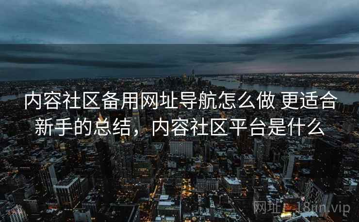内容社区备用网址导航怎么做 更适合新手的总结，内容社区平台是什么