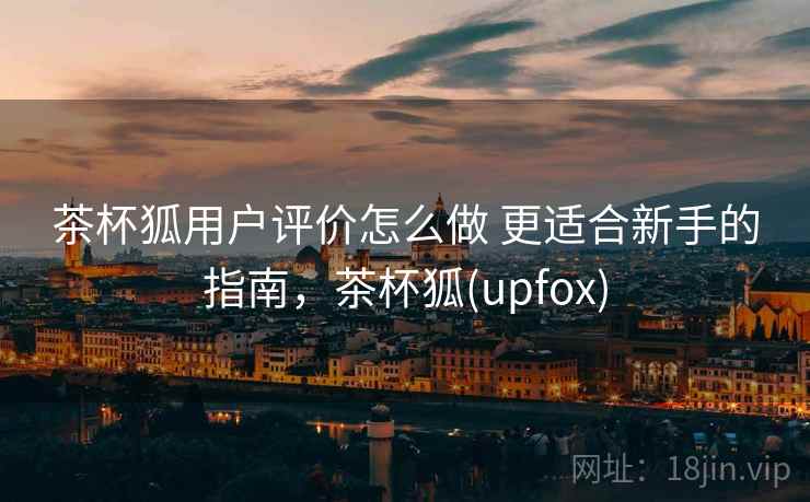 茶杯狐用户评价怎么做 更适合新手的指南，茶杯狐(upfox)