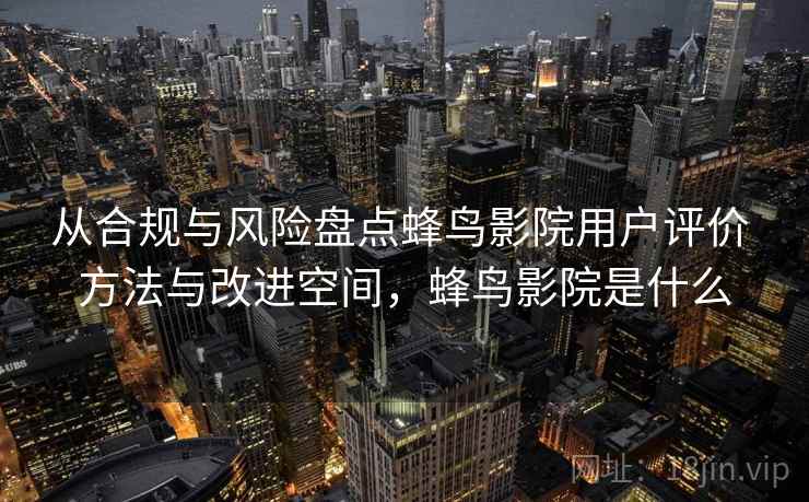 从合规与风险盘点蜂鸟影院用户评价 方法与改进空间，蜂鸟影院是什么
