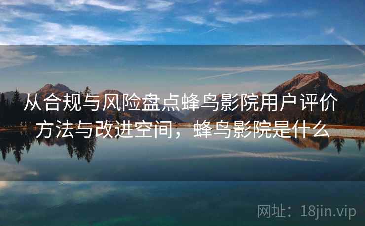 从合规与风险盘点蜂鸟影院用户评价 方法与改进空间,蜂鸟影院是什么 从合规与风险盘点蜂鸟影院用户评价 方法与改进空间,蜂鸟影院是什么