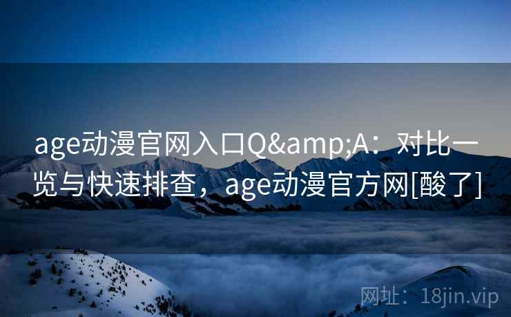 age动漫官网入口Q&A：对比一览与快速排查，age动漫官方网[酸了]