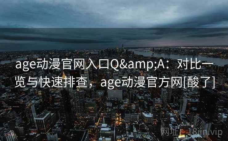 age动漫官网入口Q&A：对比一览与快速排查，age动漫官方网[酸了]