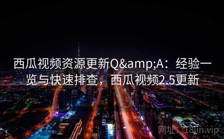 西瓜视频资源更新Q&A：经验一览与快速排查，西瓜视频2.5更新