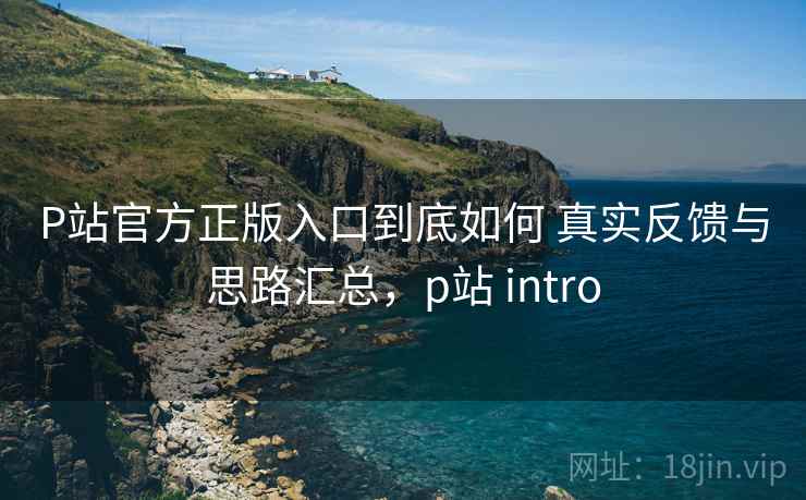 P站官方正版入口到底如何 真实反馈与思路汇总,p站 intro P站官方正版入口到底如何 真实反馈与思路汇总,p站 intro