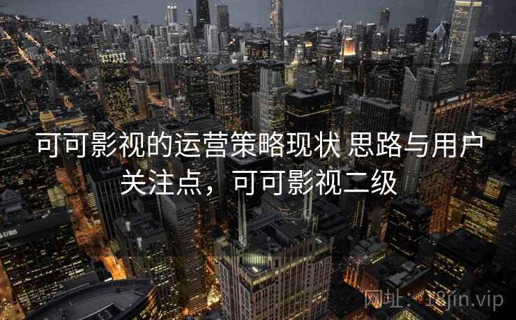 可可影视的运营策略现状 思路与用户关注点,可可影视二级 可可影视的运营策略现状 思路与用户关注点,可可影视二级