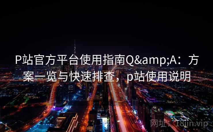 P站官方平台使用指南Q&A:方案一览与快速排查,p站使用说明 P站官方平台使用指南Q&A:方案一览与快速排查,p站使用说明