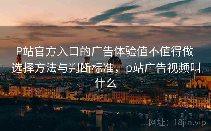 P站官方入口的广告体验值不值得做 选择方法与判断标准，p站广告视频叫什么