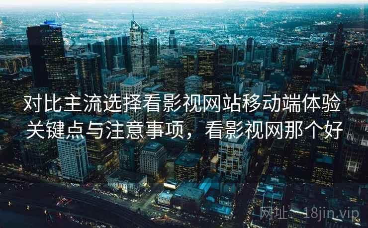 对比主流选择看影视网站移动端体验 关键点与注意事项,看影视网那个好 对比主流选择看影视网站移动端体验 关键点与注意事项,看影视网那个好