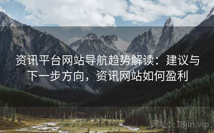 资讯平台网站导航趋势解读：建议与下一步方向，资讯网站如何盈利