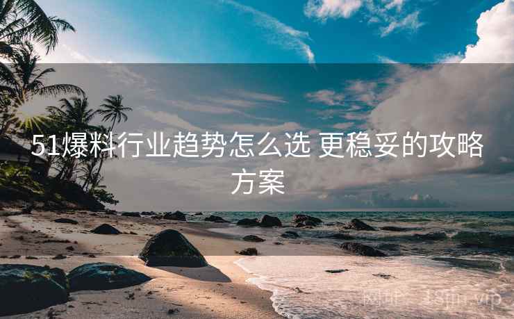 51爆料行业趋势怎么选 更稳妥的攻略方案