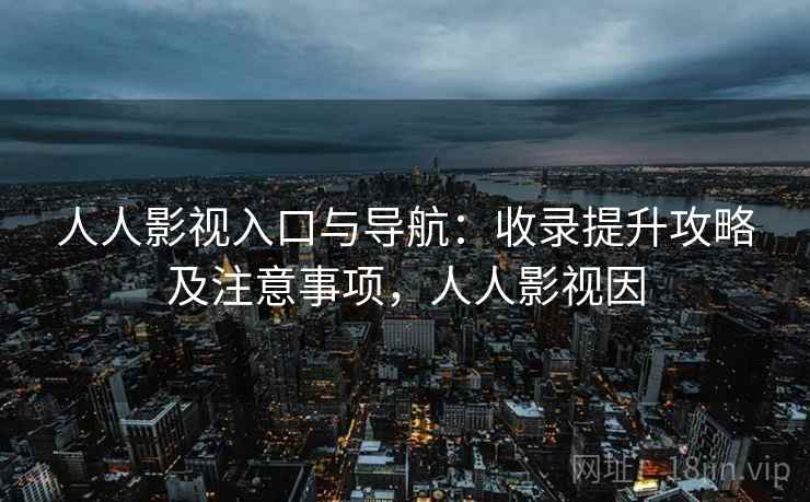 人人影视入口与导航：收录提升攻略及注意事项，人人影视因