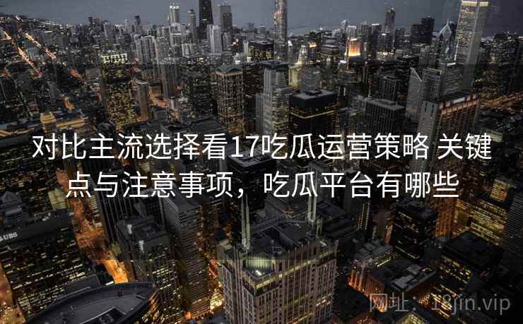 对比主流选择看17吃瓜运营策略 关键点与注意事项,吃瓜平台有哪些 对比主流选择看17吃瓜运营策略 关键点与注意事项,吃瓜平台有哪些