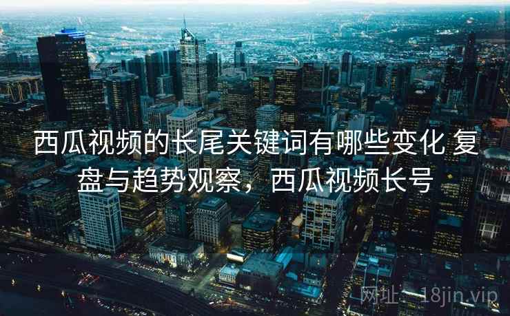 西瓜视频的长尾关键词有哪些变化 复盘与趋势观察，西瓜视频长号