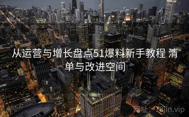 从运营与增长盘点51爆料新手教程 清单与改进空间