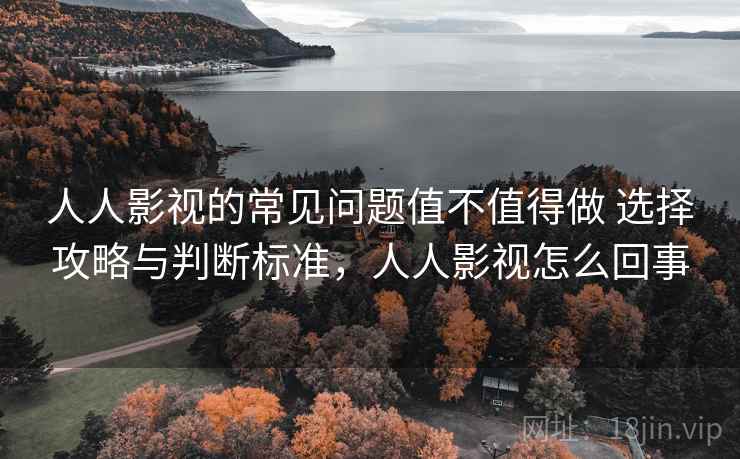人人影视的常见问题值不值得做 选择攻略与判断标准，人人影视怎么回事