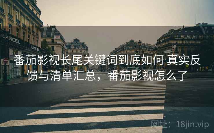 番茄影视长尾关键词到底如何 真实反馈与清单汇总,番茄影视怎么了 番茄影视长尾关键词到底如何 真实反馈与清单汇总,番茄影视怎么了