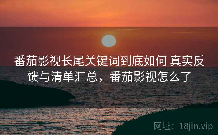 番茄影视长尾关键词到底如何 真实反馈与清单汇总，番茄影视怎么了