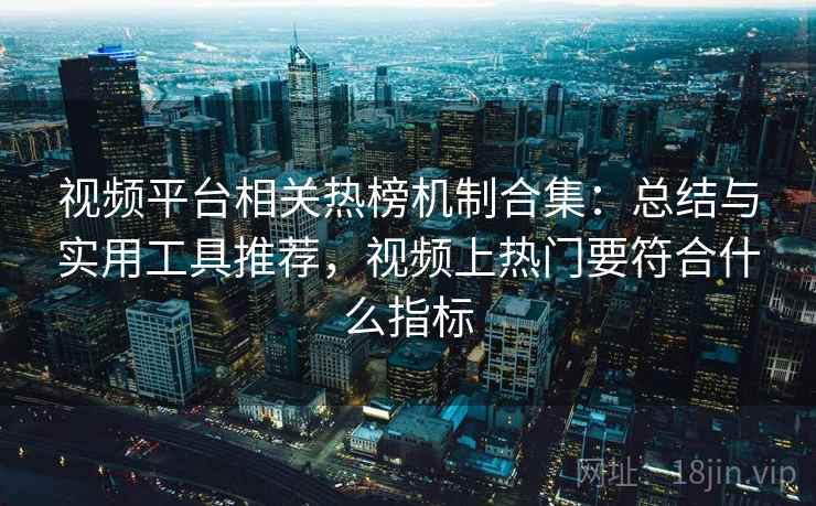 视频平台相关热榜机制合集：总结与实用工具推荐，视频上热门要符合什么指标