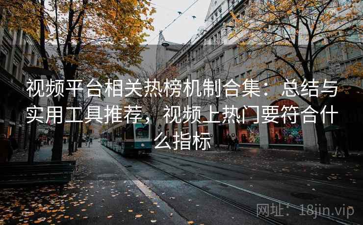 视频平台相关热榜机制合集：总结与实用工具推荐，视频上热门要符合什么指标