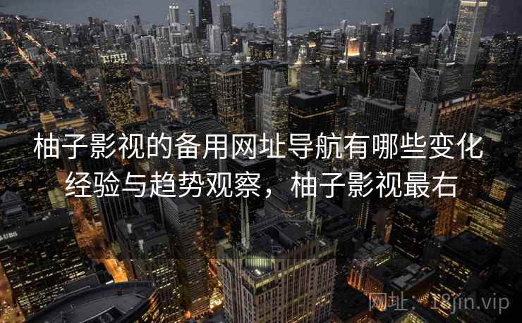 柚子影视的备用网址导航有哪些变化 经验与趋势观察，柚子影视最右