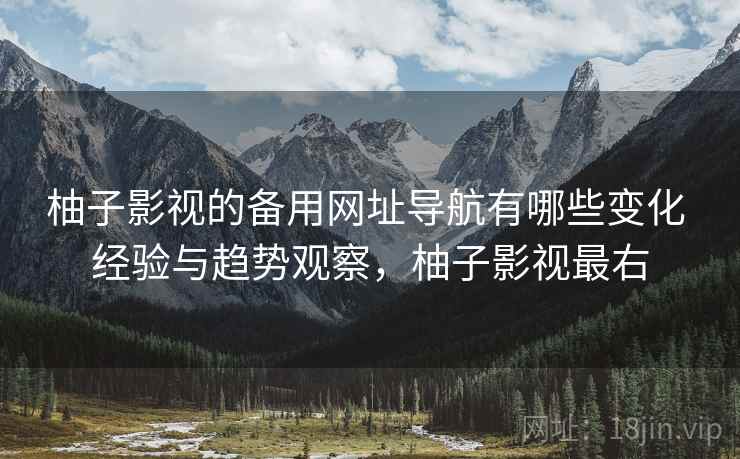 柚子影视的备用网址导航有哪些变化 经验与趋势观察,柚子影视最右 柚子影视的备用网址导航有哪些变化 经验与趋势观察,柚子影视最右