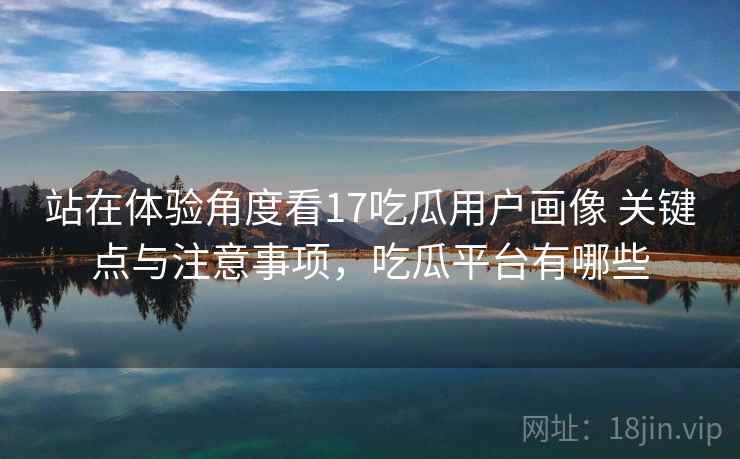 站在体验角度看17吃瓜用户画像 关键点与注意事项,吃瓜平台有哪些 站在体验角度看17吃瓜用户画像 关键点与注意事项,吃瓜平台有哪些