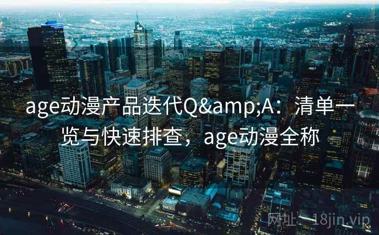 age动漫产品迭代Q&A：清单一览与快速排查，age动漫全称